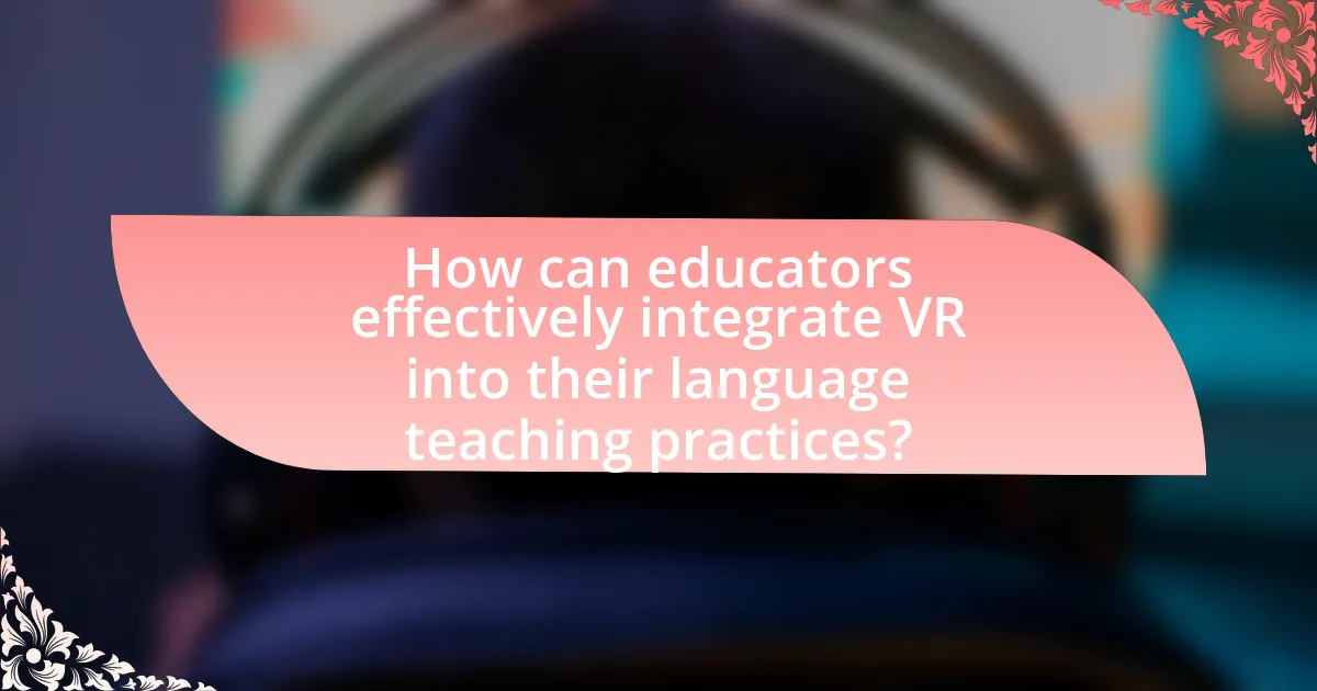How can educators effectively integrate VR into their language teaching practices?