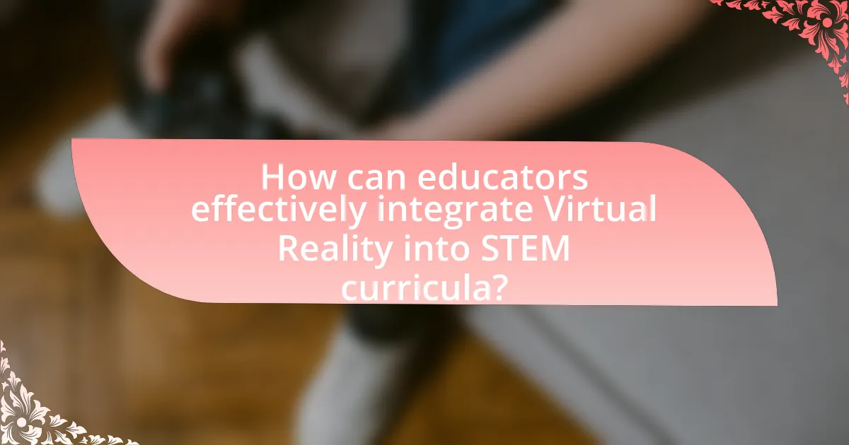 How can educators effectively integrate Virtual Reality into STEM curricula?