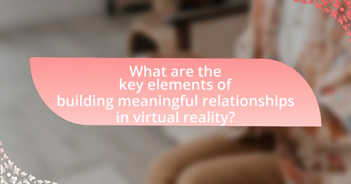 What are the key elements of building meaningful relationships in virtual reality?